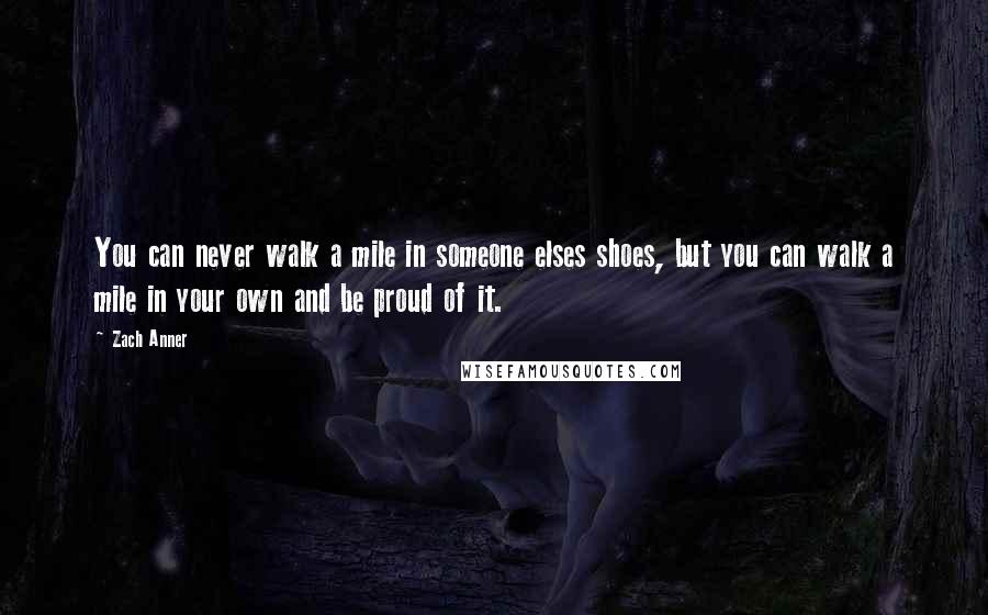 Zach Anner Quotes: You can never walk a mile in someone elses shoes, but you can walk a mile in your own and be proud of it.