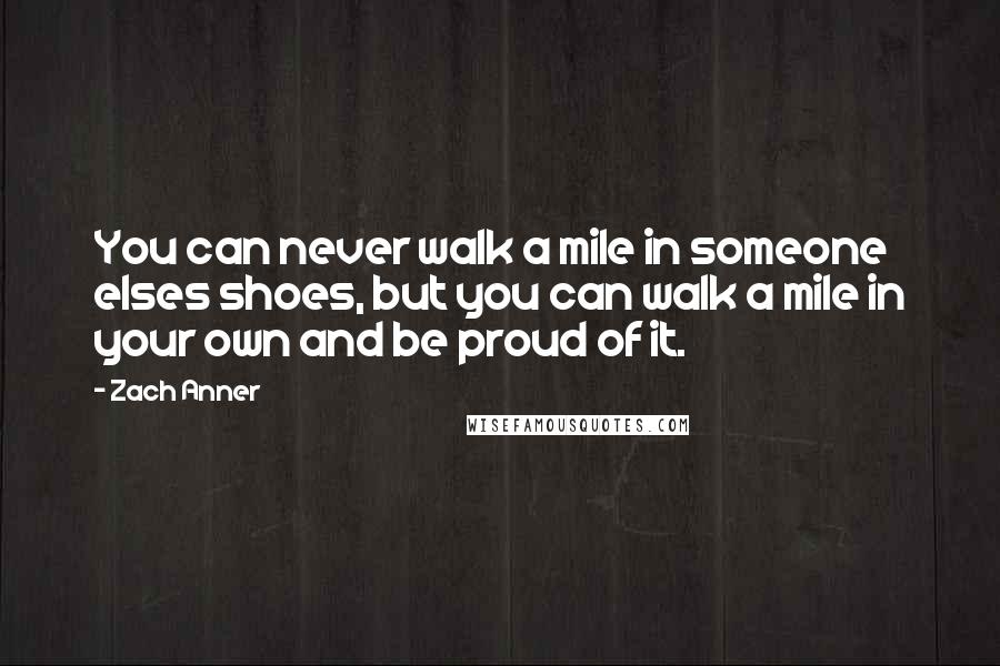 Zach Anner Quotes: You can never walk a mile in someone elses shoes, but you can walk a mile in your own and be proud of it.