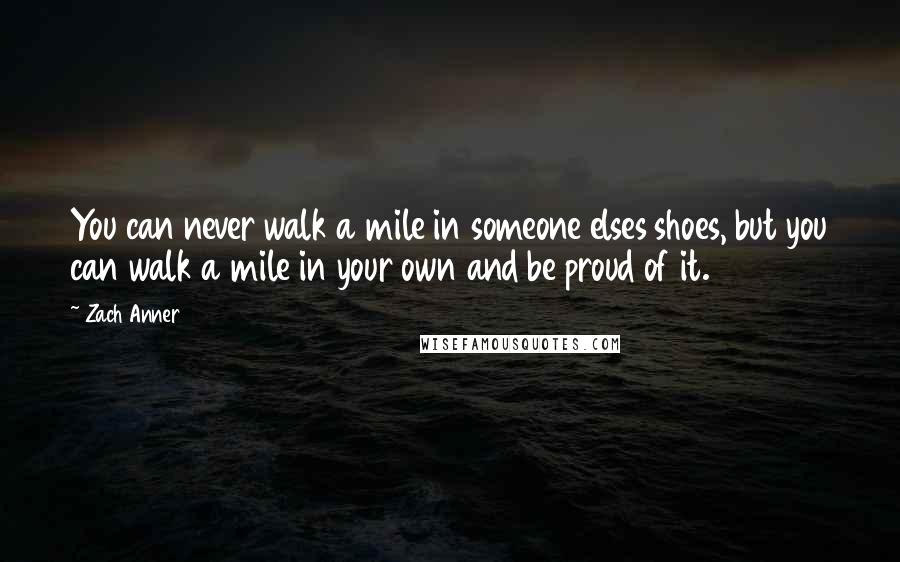 Zach Anner Quotes: You can never walk a mile in someone elses shoes, but you can walk a mile in your own and be proud of it.