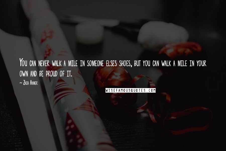 Zach Anner Quotes: You can never walk a mile in someone elses shoes, but you can walk a mile in your own and be proud of it.