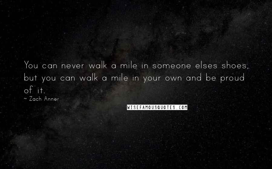 Zach Anner Quotes: You can never walk a mile in someone elses shoes, but you can walk a mile in your own and be proud of it.