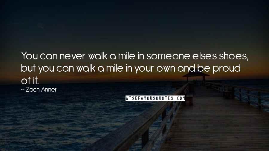 Zach Anner Quotes: You can never walk a mile in someone elses shoes, but you can walk a mile in your own and be proud of it.