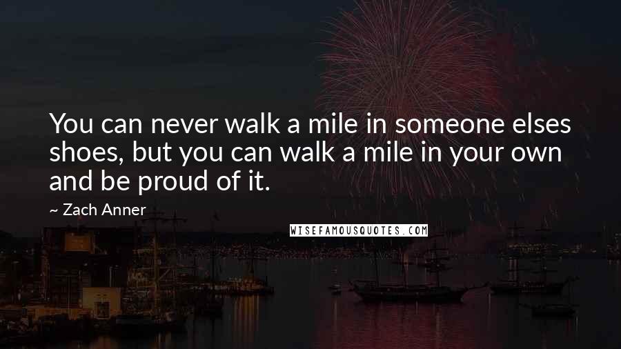 Zach Anner Quotes: You can never walk a mile in someone elses shoes, but you can walk a mile in your own and be proud of it.