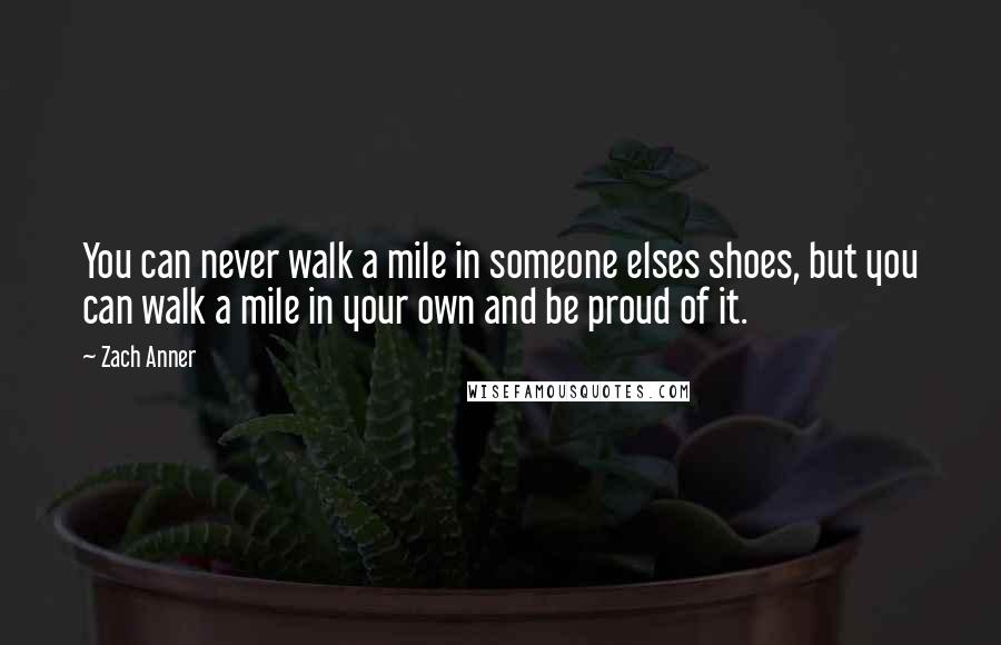 Zach Anner Quotes: You can never walk a mile in someone elses shoes, but you can walk a mile in your own and be proud of it.