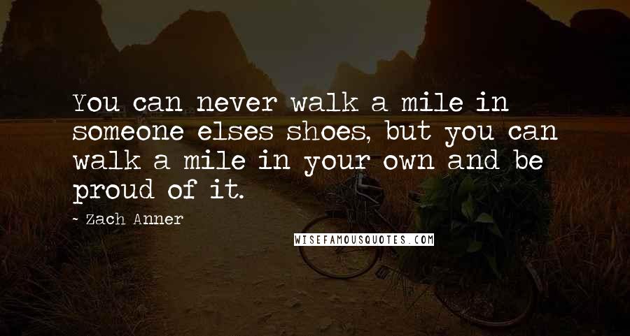 Zach Anner Quotes: You can never walk a mile in someone elses shoes, but you can walk a mile in your own and be proud of it.