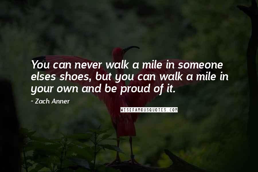 Zach Anner Quotes: You can never walk a mile in someone elses shoes, but you can walk a mile in your own and be proud of it.