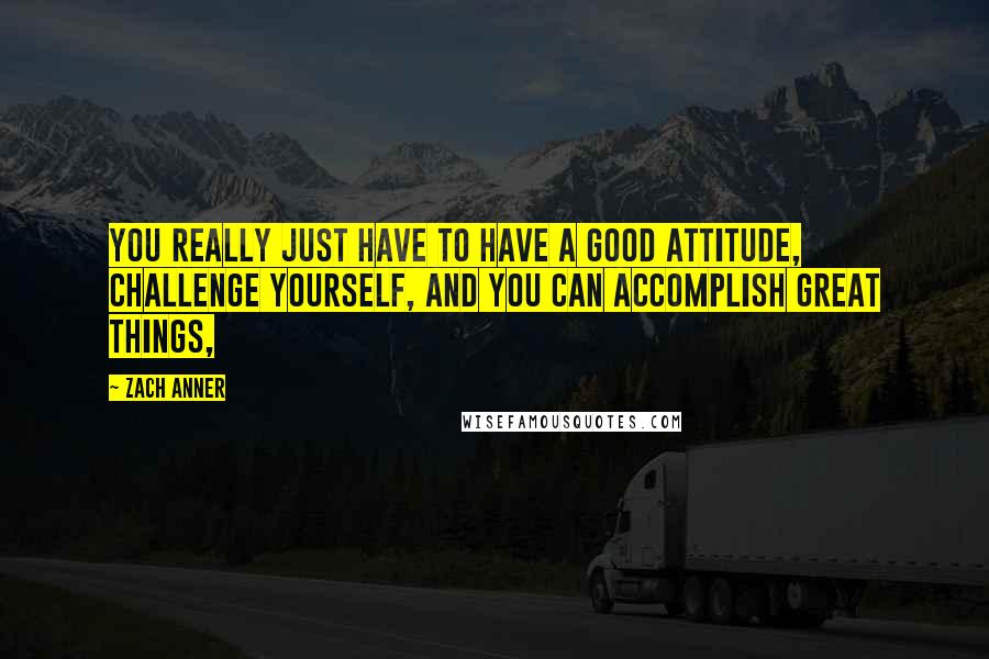 Zach Anner Quotes: You really just have to have a good attitude, challenge yourself, and you can accomplish great things,