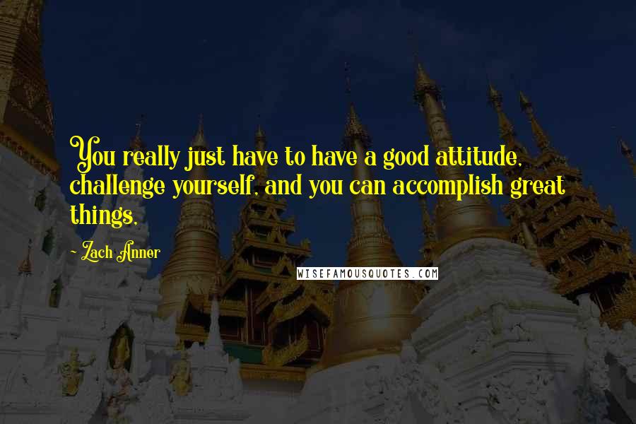 Zach Anner Quotes: You really just have to have a good attitude, challenge yourself, and you can accomplish great things,