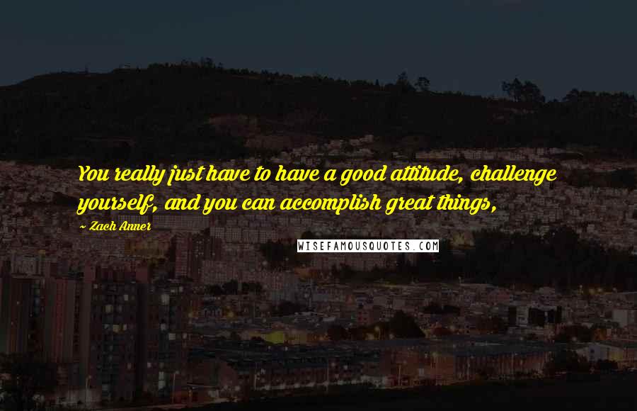 Zach Anner Quotes: You really just have to have a good attitude, challenge yourself, and you can accomplish great things,
