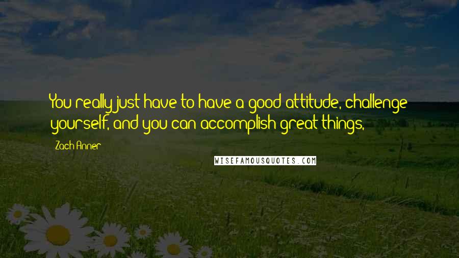 Zach Anner Quotes: You really just have to have a good attitude, challenge yourself, and you can accomplish great things,