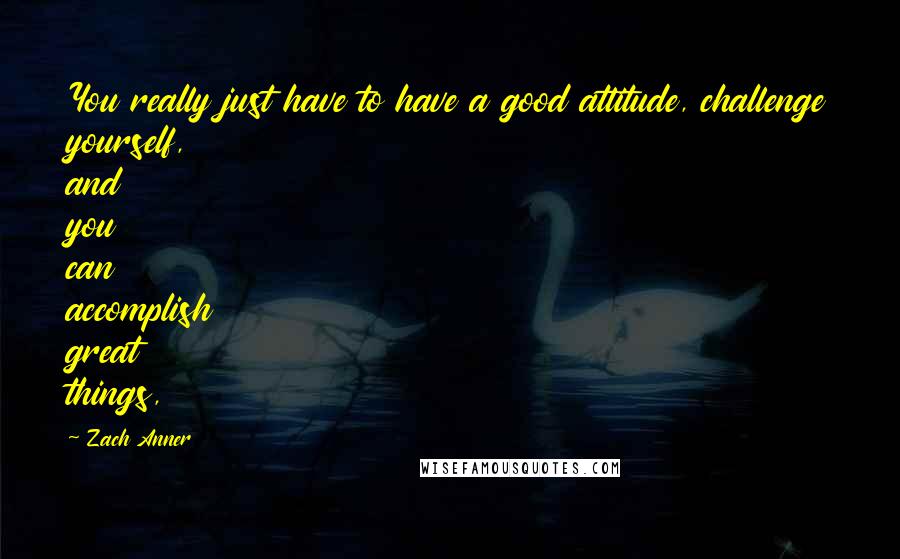 Zach Anner Quotes: You really just have to have a good attitude, challenge yourself, and you can accomplish great things,