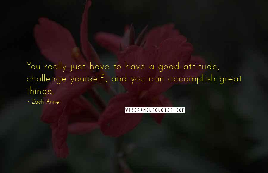 Zach Anner Quotes: You really just have to have a good attitude, challenge yourself, and you can accomplish great things,