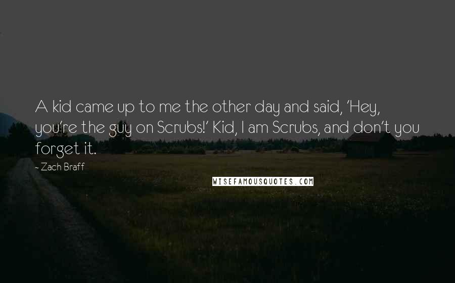 Zach Braff Quotes: A kid came up to me the other day and said, 'Hey, you're the guy on Scrubs!' Kid, I am Scrubs, and don't you forget it.