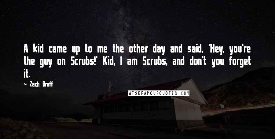 Zach Braff Quotes: A kid came up to me the other day and said, 'Hey, you're the guy on Scrubs!' Kid, I am Scrubs, and don't you forget it.