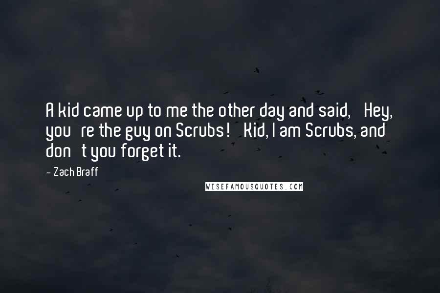 Zach Braff Quotes: A kid came up to me the other day and said, 'Hey, you're the guy on Scrubs!' Kid, I am Scrubs, and don't you forget it.