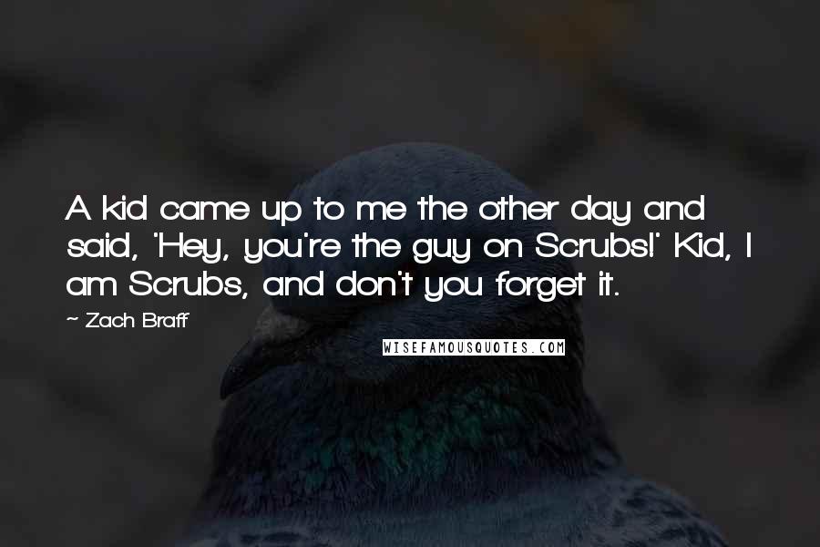 Zach Braff Quotes: A kid came up to me the other day and said, 'Hey, you're the guy on Scrubs!' Kid, I am Scrubs, and don't you forget it.