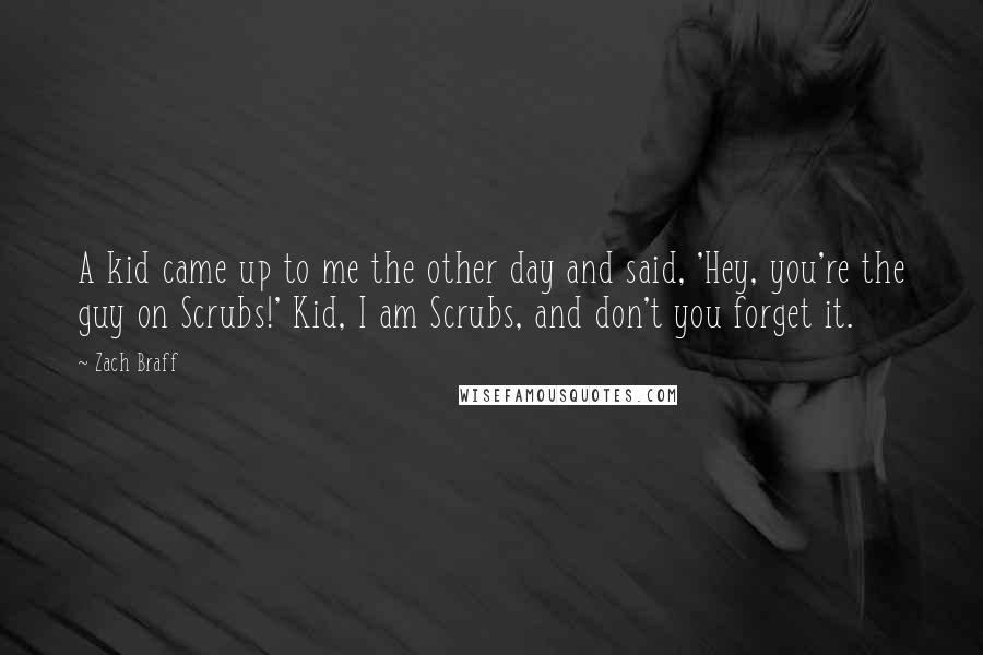 Zach Braff Quotes: A kid came up to me the other day and said, 'Hey, you're the guy on Scrubs!' Kid, I am Scrubs, and don't you forget it.