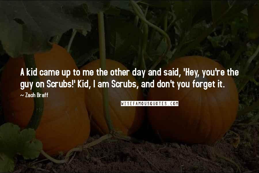 Zach Braff Quotes: A kid came up to me the other day and said, 'Hey, you're the guy on Scrubs!' Kid, I am Scrubs, and don't you forget it.