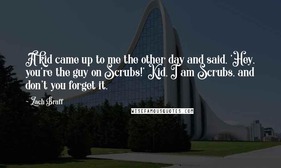 Zach Braff Quotes: A kid came up to me the other day and said, 'Hey, you're the guy on Scrubs!' Kid, I am Scrubs, and don't you forget it.