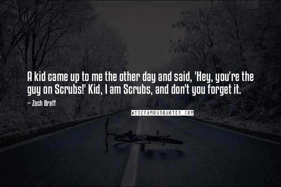 Zach Braff Quotes: A kid came up to me the other day and said, 'Hey, you're the guy on Scrubs!' Kid, I am Scrubs, and don't you forget it.