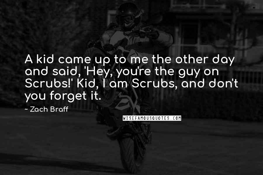 Zach Braff Quotes: A kid came up to me the other day and said, 'Hey, you're the guy on Scrubs!' Kid, I am Scrubs, and don't you forget it.