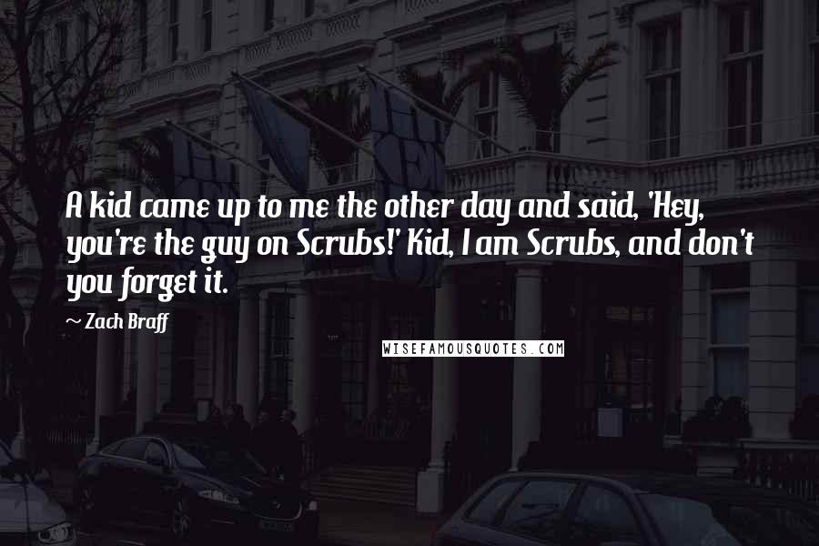 Zach Braff Quotes: A kid came up to me the other day and said, 'Hey, you're the guy on Scrubs!' Kid, I am Scrubs, and don't you forget it.