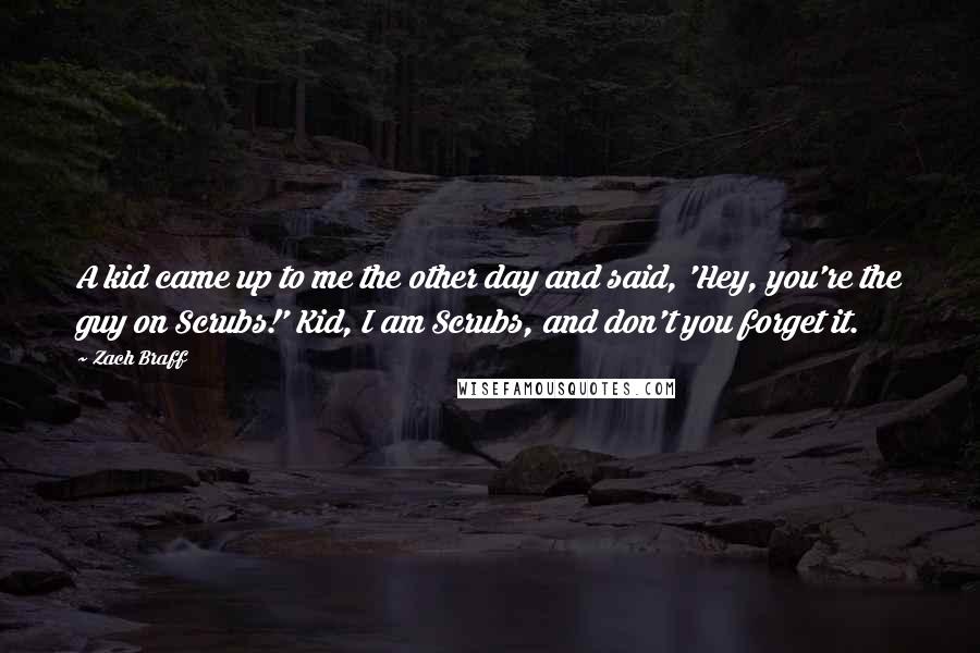 Zach Braff Quotes: A kid came up to me the other day and said, 'Hey, you're the guy on Scrubs!' Kid, I am Scrubs, and don't you forget it.