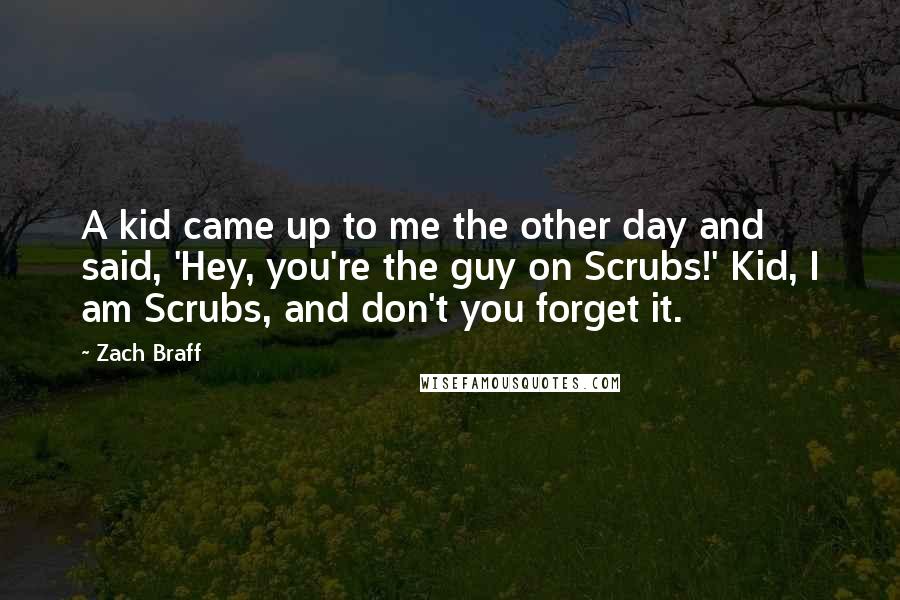 Zach Braff Quotes: A kid came up to me the other day and said, 'Hey, you're the guy on Scrubs!' Kid, I am Scrubs, and don't you forget it.