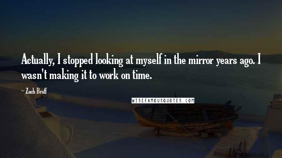 Zach Braff Quotes: Actually, I stopped looking at myself in the mirror years ago. I wasn't making it to work on time.