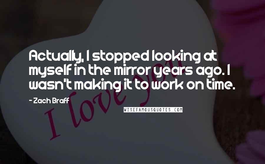 Zach Braff Quotes: Actually, I stopped looking at myself in the mirror years ago. I wasn't making it to work on time.