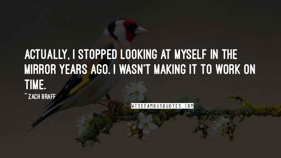 Zach Braff Quotes: Actually, I stopped looking at myself in the mirror years ago. I wasn't making it to work on time.