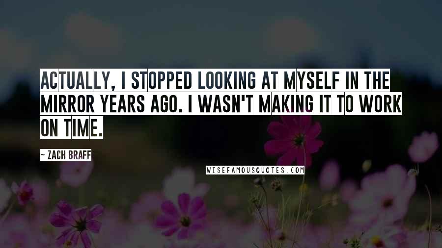 Zach Braff Quotes: Actually, I stopped looking at myself in the mirror years ago. I wasn't making it to work on time.