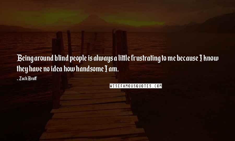 Zach Braff Quotes: Being around blind people is always a little frustrating to me because I know they have no idea how handsome I am.