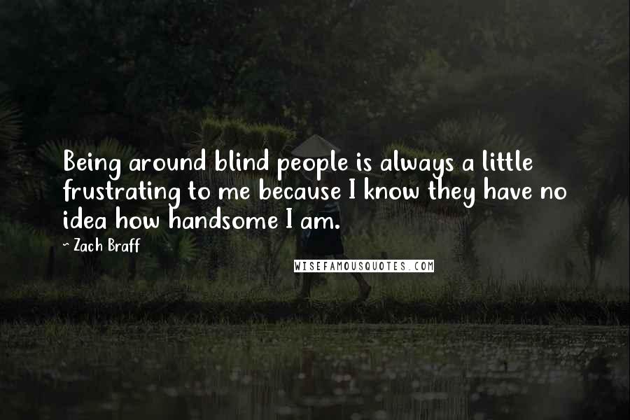 Zach Braff Quotes: Being around blind people is always a little frustrating to me because I know they have no idea how handsome I am.