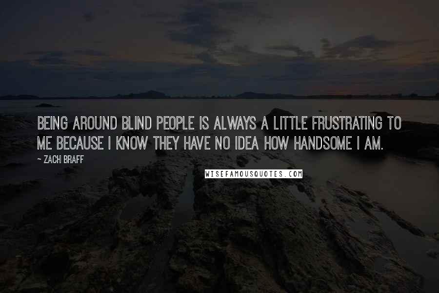 Zach Braff Quotes: Being around blind people is always a little frustrating to me because I know they have no idea how handsome I am.