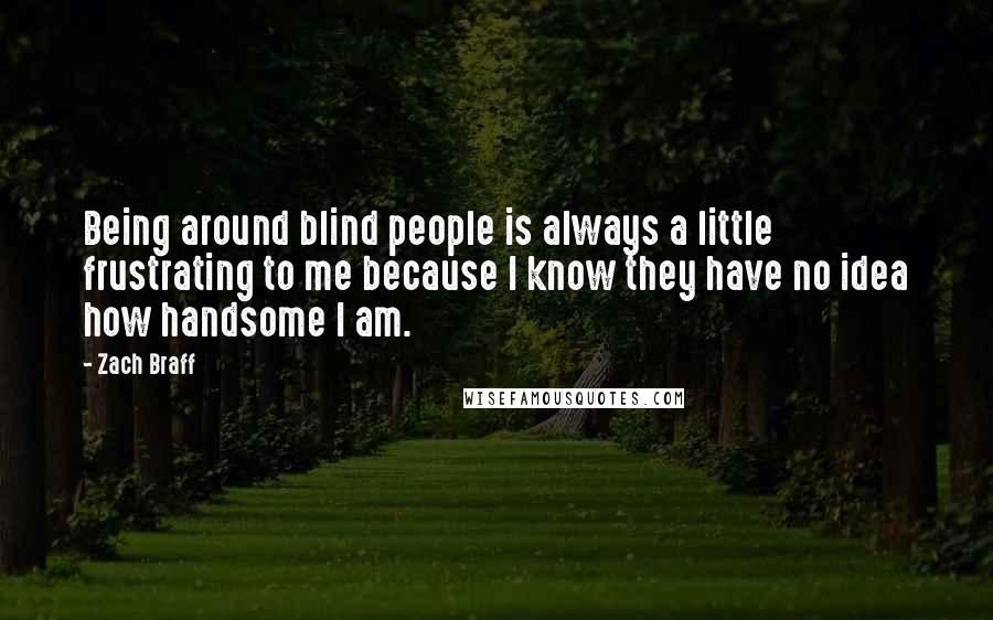 Zach Braff Quotes: Being around blind people is always a little frustrating to me because I know they have no idea how handsome I am.