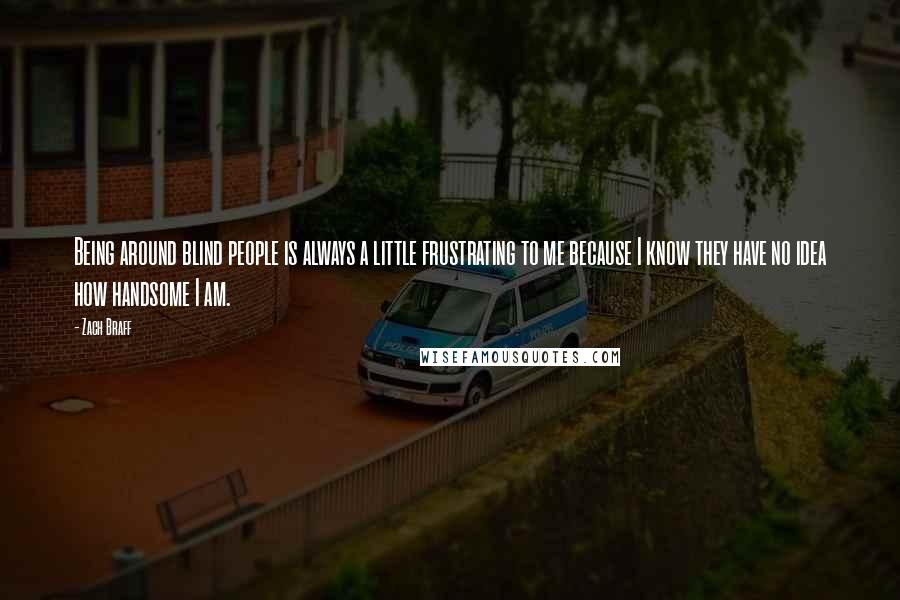 Zach Braff Quotes: Being around blind people is always a little frustrating to me because I know they have no idea how handsome I am.