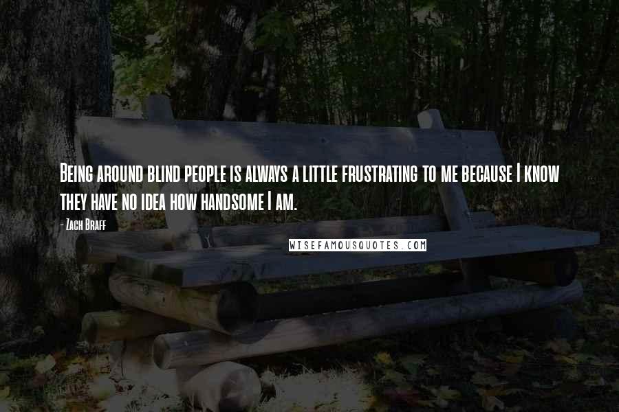 Zach Braff Quotes: Being around blind people is always a little frustrating to me because I know they have no idea how handsome I am.