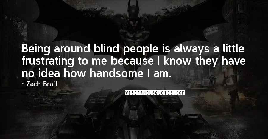 Zach Braff Quotes: Being around blind people is always a little frustrating to me because I know they have no idea how handsome I am.