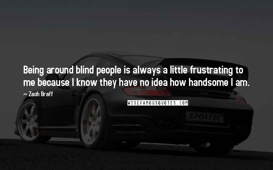 Zach Braff Quotes: Being around blind people is always a little frustrating to me because I know they have no idea how handsome I am.