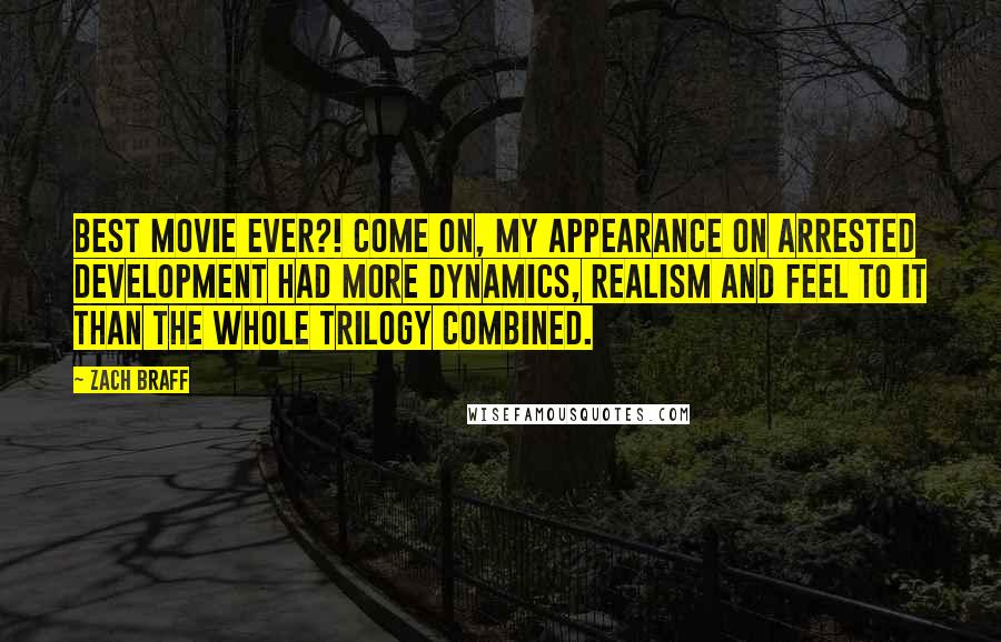 Zach Braff Quotes: Best movie ever?! Come on, my appearance on Arrested Development had more dynamics, realism and feel to it than the whole trilogy combined.