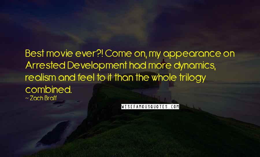 Zach Braff Quotes: Best movie ever?! Come on, my appearance on Arrested Development had more dynamics, realism and feel to it than the whole trilogy combined.