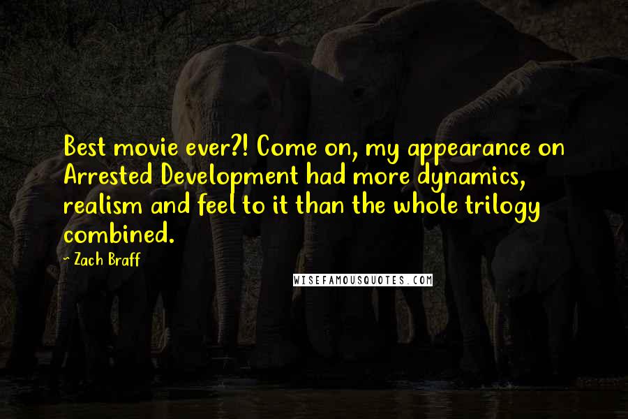 Zach Braff Quotes: Best movie ever?! Come on, my appearance on Arrested Development had more dynamics, realism and feel to it than the whole trilogy combined.