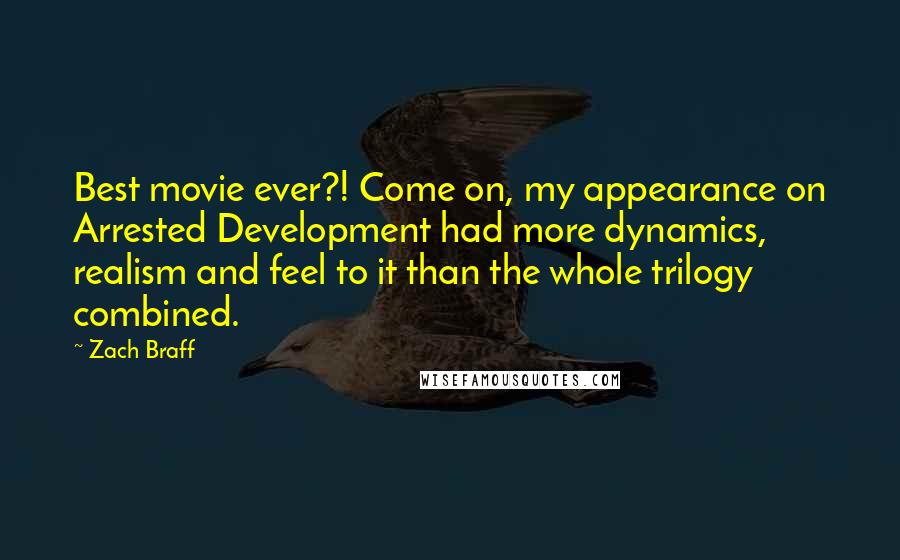 Zach Braff Quotes: Best movie ever?! Come on, my appearance on Arrested Development had more dynamics, realism and feel to it than the whole trilogy combined.