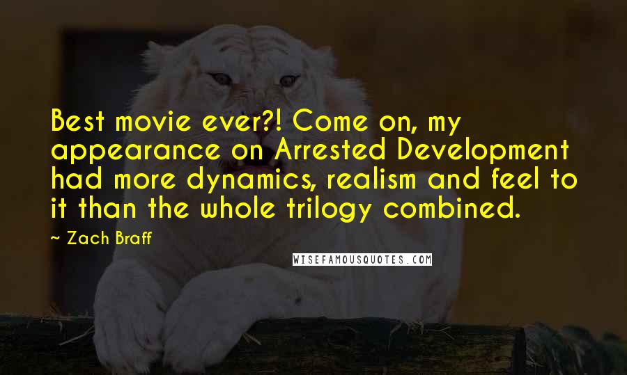 Zach Braff Quotes: Best movie ever?! Come on, my appearance on Arrested Development had more dynamics, realism and feel to it than the whole trilogy combined.