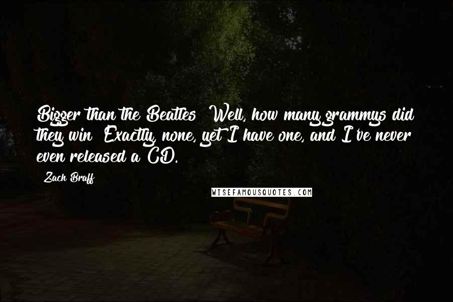 Zach Braff Quotes: Bigger than the Beatles? Well, how many grammys did they win? Exactly, none, yet I have one, and I've never even released a CD.