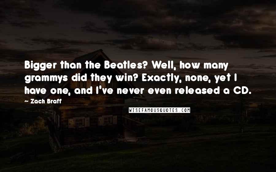 Zach Braff Quotes: Bigger than the Beatles? Well, how many grammys did they win? Exactly, none, yet I have one, and I've never even released a CD.