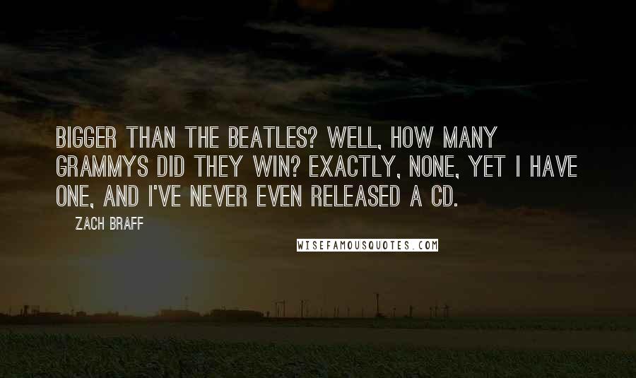 Zach Braff Quotes: Bigger than the Beatles? Well, how many grammys did they win? Exactly, none, yet I have one, and I've never even released a CD.