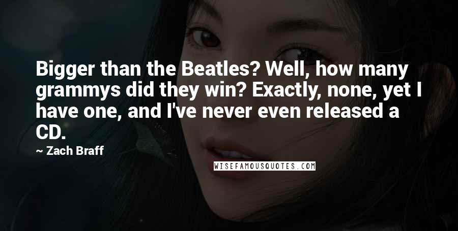 Zach Braff Quotes: Bigger than the Beatles? Well, how many grammys did they win? Exactly, none, yet I have one, and I've never even released a CD.