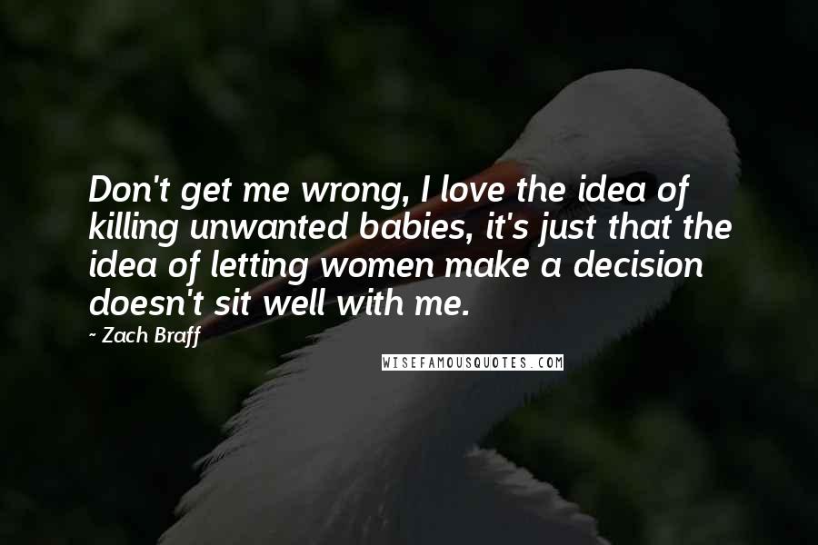 Zach Braff Quotes: Don't get me wrong, I love the idea of killing unwanted babies, it's just that the idea of letting women make a decision doesn't sit well with me.